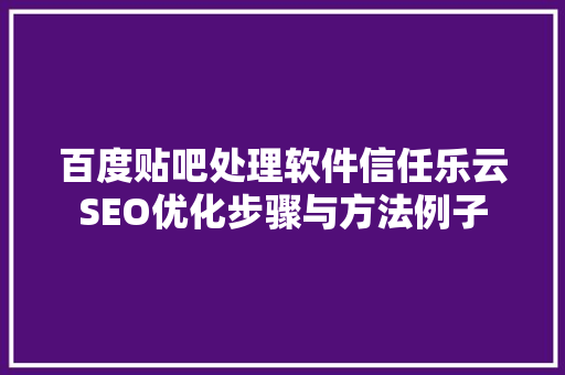 百度贴吧处理软件信任乐云SEO优化步骤与方法例子 植物种类