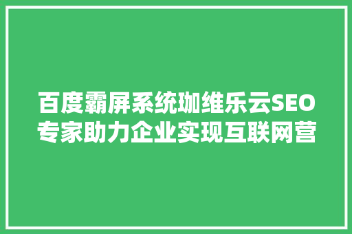 百度霸屏系统珈维乐云SEO专家助力企业实现互联网营销新突破 种植技巧