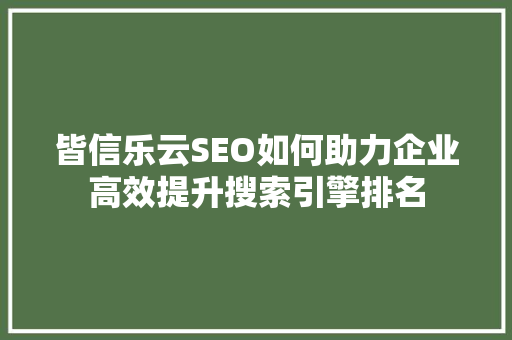 皆信乐云SEO如何助力企业高效提升搜索引擎排名