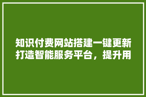 知识付费网站搭建一键更新打造智能服务平台，提升用户体验