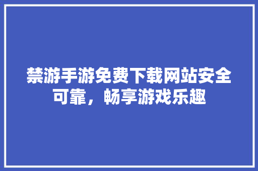禁游手游免费下载网站安全可靠，畅享游戏乐趣