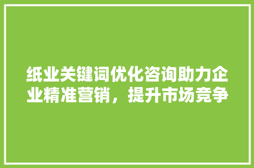 纸业关键词优化咨询助力企业精准营销，提升市场竞争力 土壤施肥