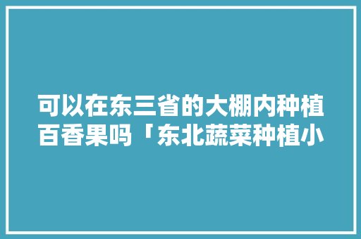可以在东三省的大棚内种植百香果吗「东北蔬菜种植小技巧视频教程」 可以在东三省的大棚内种植百香果吗「东北蔬菜种植小技巧视频教程」 农业常识