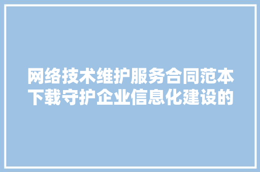 网络技术维护服务合同范本下载守护企业信息化建设的坚实后盾