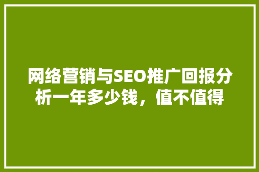 网络营销与SEO推广回报分析一年多少钱，值不值得