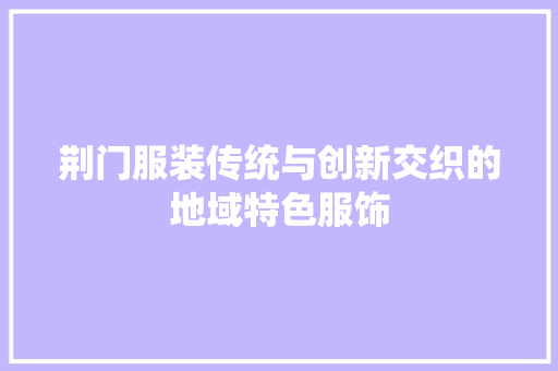 荆门服装传统与创新交织的地域特色服饰