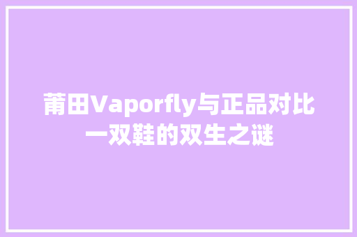 莆田Vaporfly与正品对比一双鞋的双生之谜 番茄病虫害防治
