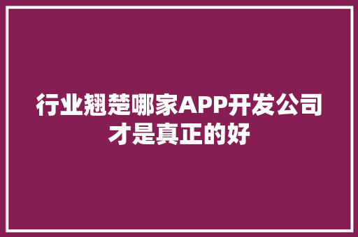 行业翘楚哪家APP开发公司才是真正的好