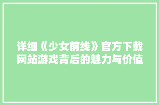 详细《少女前线》官方下载网站游戏背后的魅力与价值
