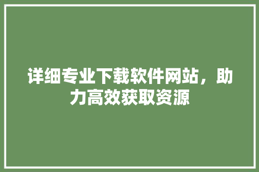 详细专业下载软件网站，助力高效获取资源 种植技巧