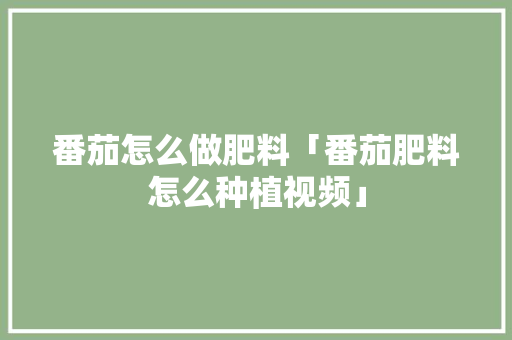 番茄怎么做肥料「番茄肥料怎么种植视频」 番茄怎么做肥料「番茄肥料怎么种植视频」 花朵知识