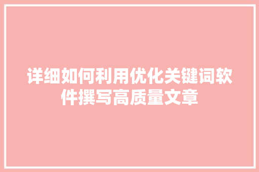详细如何利用优化关键词软件撰写高质量文章