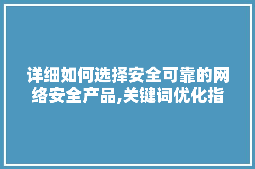 详细如何选择安全可靠的网络安全产品,关键词优化指南 番茄种植技巧