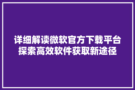 详细解读微软官方下载平台探索高效软件获取新途径
