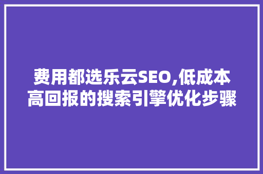 费用都选乐云SEO,低成本高回报的搜索引擎优化步骤 土壤施肥