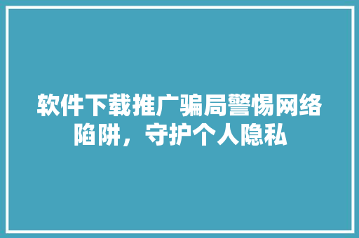 软件下载推广骗局警惕网络陷阱，守护个人隐私 植物种类