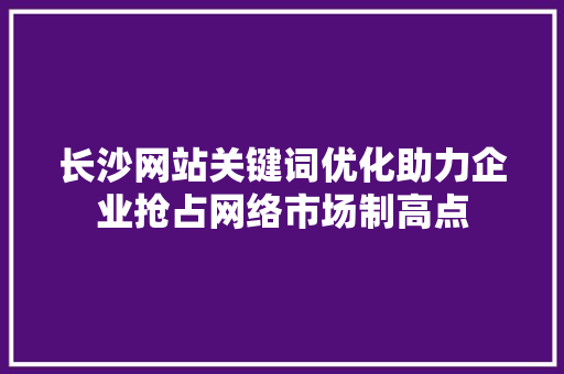 长沙网站关键词优化助力企业抢占网络市场制高点 土壤施肥