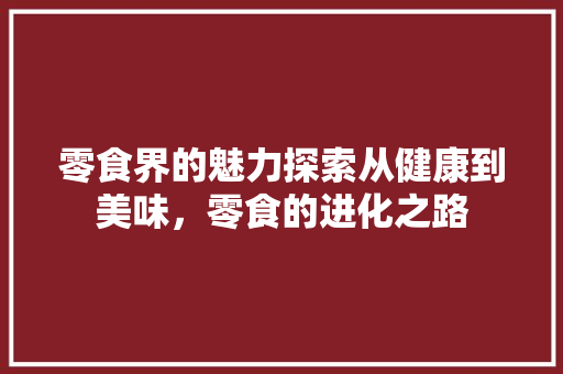 零食界的魅力探索从健康到美味，零食的进化之路