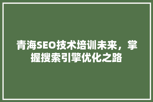青海SEO技术培训未来，掌握搜索引擎优化之路 土壤施肥