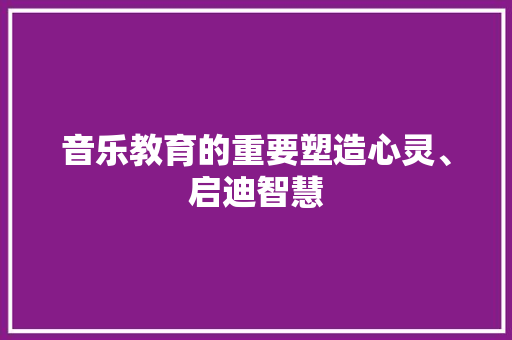 音乐教育的重要塑造心灵、启迪智慧