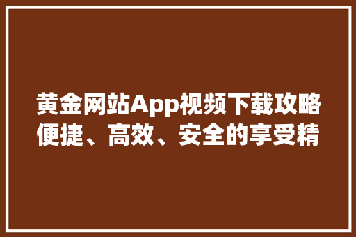黄金网站App视频下载攻略便捷、高效、安全的享受精彩内容