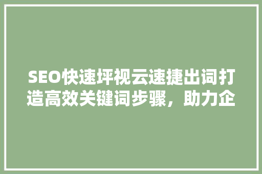 SEO快速坪视云速捷出词打造高效关键词步骤，助力企业互联网营销 花朵知识