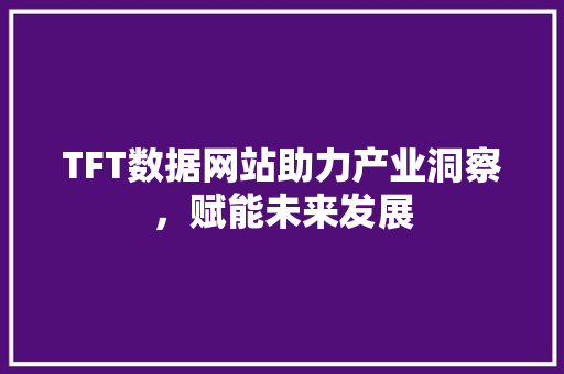 TFT数据网站助力产业洞察，赋能未来发展