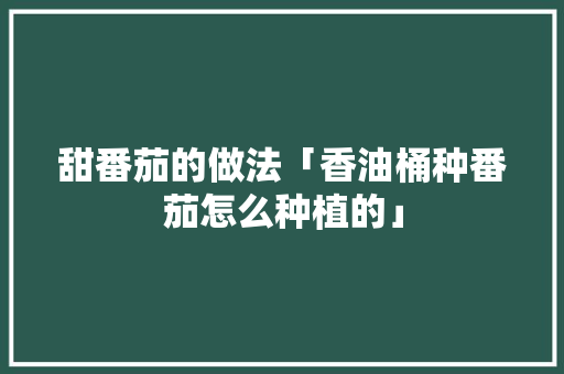 甜番茄的做法「香油桶种番茄怎么种植的」 甜番茄的做法「香油桶种番茄怎么种植的」 农业常识