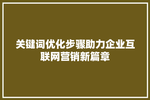 关键词优化步骤助力企业互联网营销新篇章