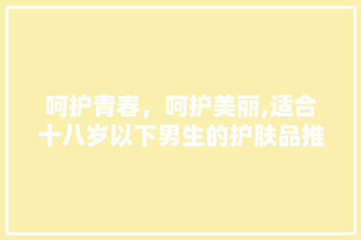 呵护青春，呵护美丽,适合十八岁以下男生的护肤品推荐