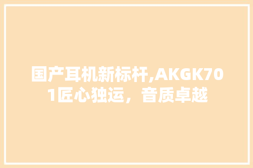 国产耳机新标杆,AKGK701匠心独运，音质卓越