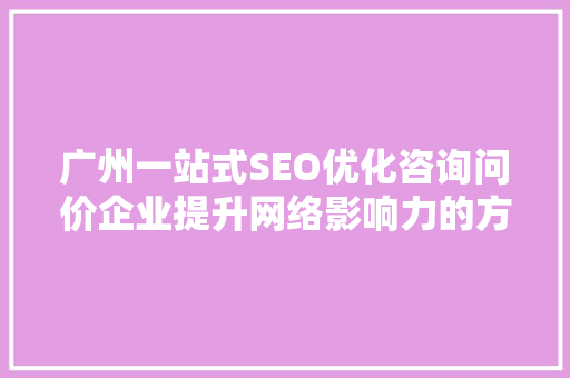 广州一站式SEO优化咨询问价企业提升网络影响力的方法