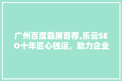 广州百度霸屏首荐,乐云SEO十年匠心独运，助力企业腾飞