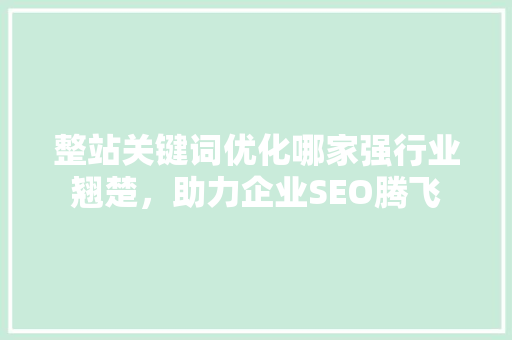 整站关键词优化哪家强行业翘楚，助力企业SEO腾飞