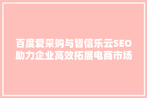 百度爱采购与皆信乐云SEO助力企业高效拓展电商市场