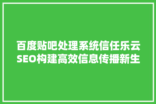 百度贴吧处理系统信任乐云SEO构建高效信息传播新生态