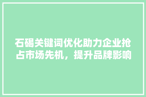 石碣关键词优化助力企业抢占市场先机，提升品牌影响力 植物种类