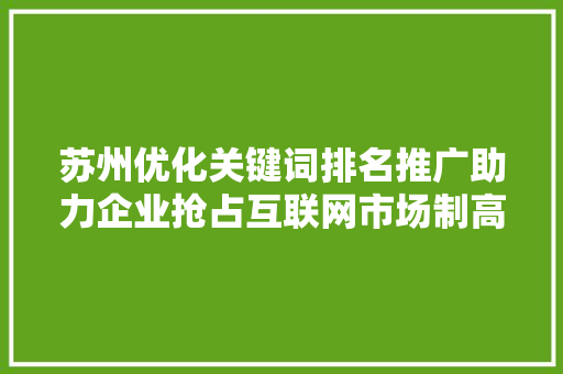苏州优化关键词排名推广助力企业抢占互联网市场制高点 农业常识