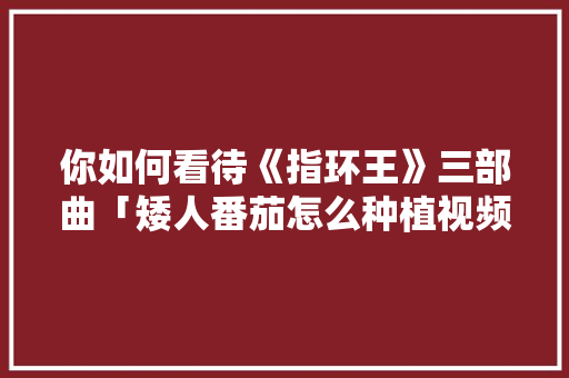 你如何看待《指环王》三部曲「矮人番茄怎么种植视频教程」 你如何看待《指环王》三部曲「矮人番茄怎么种植视频教程」 番茄种植技巧