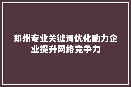 郑州专业关键词优化助力企业提升网络竞争力 种植技巧