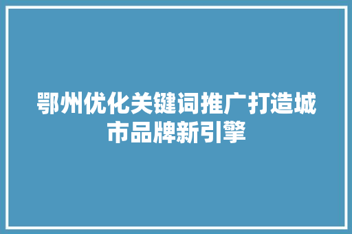 鄂州优化关键词推广打造城市品牌新引擎