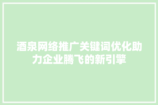 酒泉网络推广关键词优化助力企业腾飞的新引擎