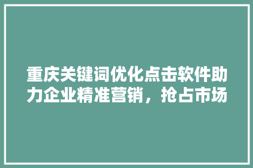 重庆关键词优化点击软件助力企业精准营销，抢占市场先机 花朵知识