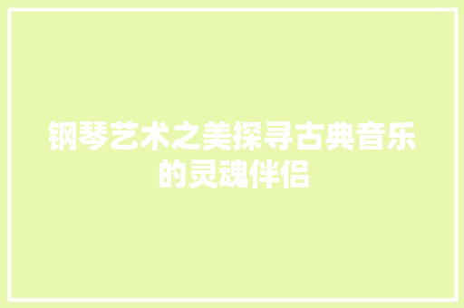 钢琴艺术之美探寻古典音乐的灵魂伴侣