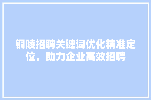 铜陵招聘关键词优化精准定位，助力企业高效招聘 植物种类