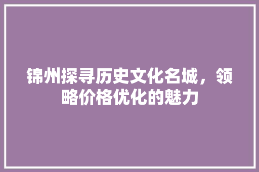 锦州探寻历史文化名城，领略价格优化的魅力