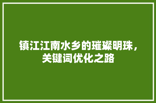 镇江江南水乡的璀璨明珠,关键词优化之路 土壤施肥 镇江江南水乡的璀璨明珠,关键词优化之路 土壤施肥