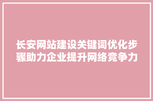 长安网站建设关键词优化步骤助力企业提升网络竞争力
