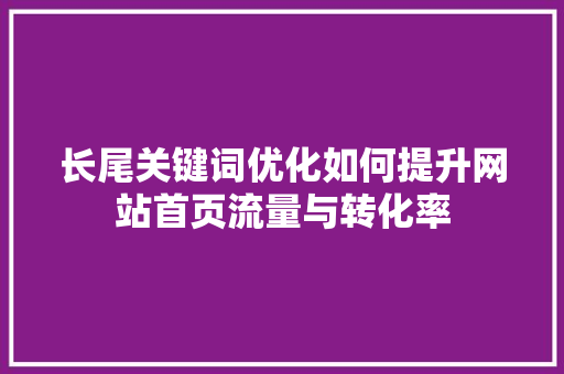 长尾关键词优化如何提升网站首页流量与转化率