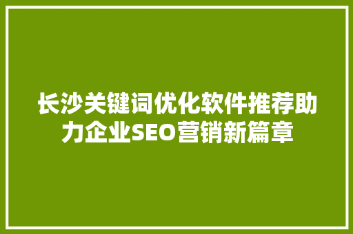 长沙关键词优化软件推荐助力企业SEO营销新篇章